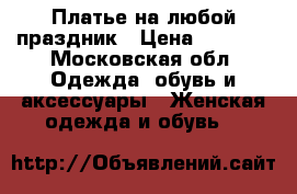 Платье на любой праздник › Цена ­ 1 700 - Московская обл. Одежда, обувь и аксессуары » Женская одежда и обувь   